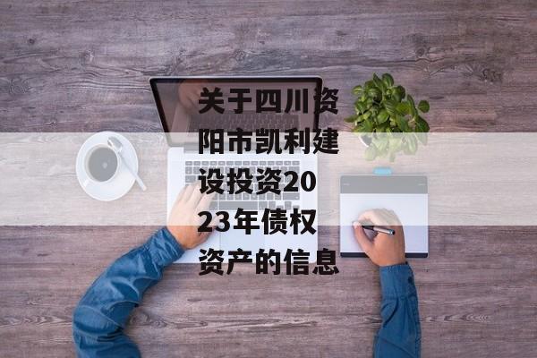 关于四川资阳市凯利建设投资2023年债权资产的信息-第1张图片-信托定融返点网