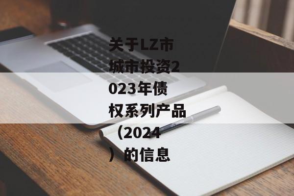 关于LZ市城市投资2023年债权系列产品（2024）的信息