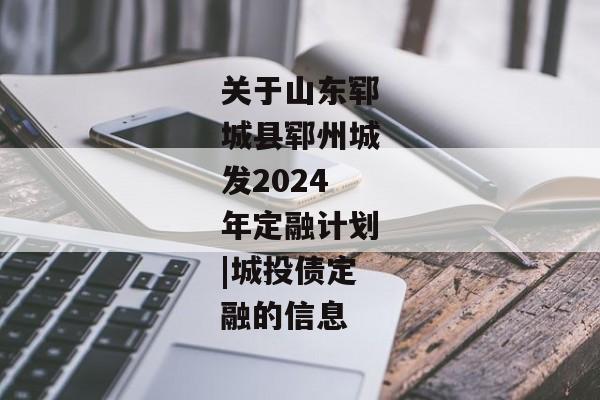 关于山东郓城县郓州城发2024年定融计划|城投债定融的信息-第1张图片-信托定融返点网