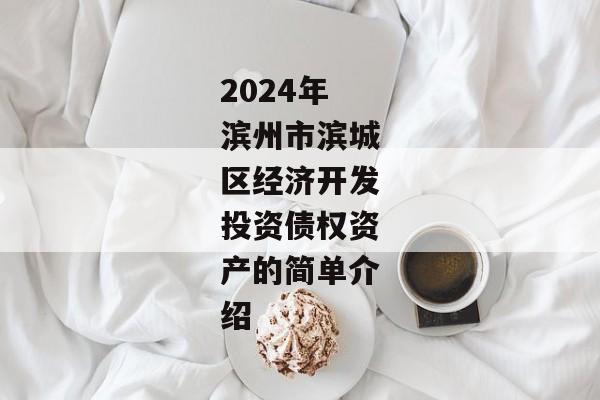 2024年滨州市滨城区经济开发投资债权资产的简单介绍-第1张图片-信托定融返点网