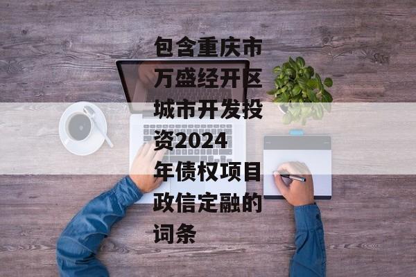 包含重庆市万盛经开区城市开发投资2024年债权项目政信定融的词条