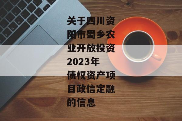 关于四川资阳市蜀乡农业开放投资2023年债权资产项目政信定融的信息