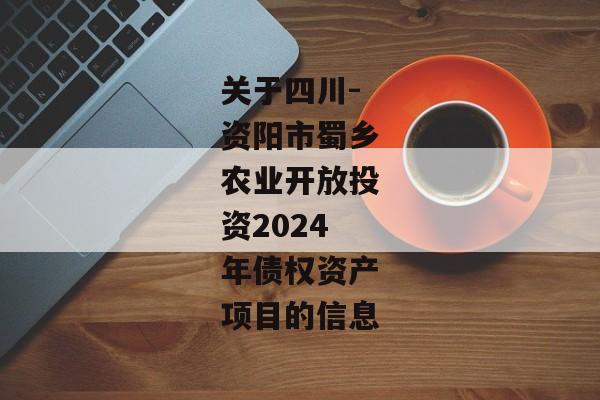 关于四川-资阳市蜀乡农业开放投资2024年债权资产项目的信息