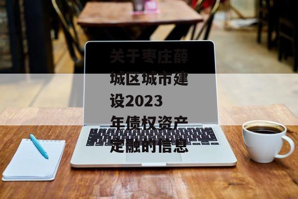 关于枣庄薛城区城市建设2023年债权资产定融的信息-第1张图片-信托定融返点网