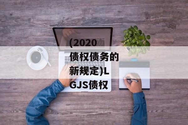 (2020债权债务的新规定)LGJS债权