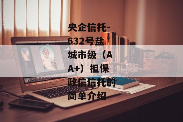 央企信托-632号盐城市级（AA+）担保政信信托的简单介绍