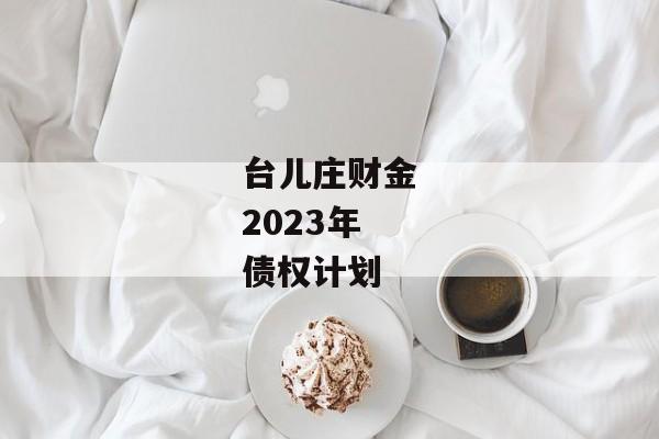 台儿庄财金2023年债权计划