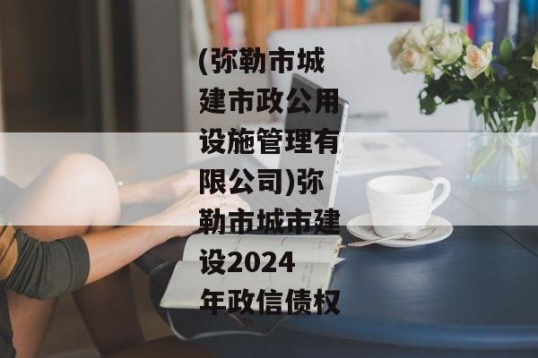 (弥勒市城建市政公用设施管理有限公司)弥勒市城市建设2024年政信债权