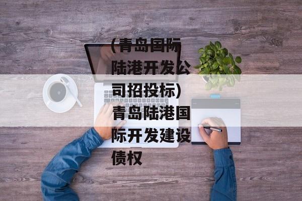 (青岛国际陆港开发公司招投标)青岛陆港国际开发建设债权