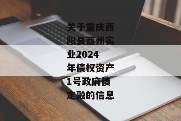 关于重庆酉阳县酉州实业2024年债权资产1号政府债定融的信息-第1张图片-信托定融返点网