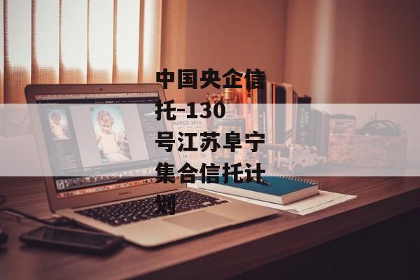 中国央企信托-130号江苏阜宁集合信托计划