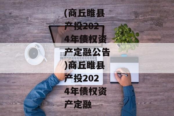 (商丘睢县产投2024年债权资产定融公告)商丘睢县产投2024年债权资产定融-第1张图片-信托定融返点网