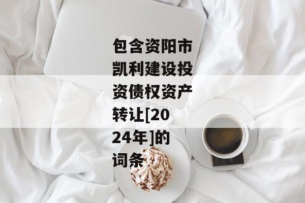 包含资阳市凯利建设投资债权资产转让[2024年]的词条-第1张图片-信托定融返点网