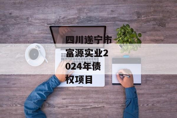 四川遂宁市富源实业2024年债权项目-第1张图片-信托定融返点网