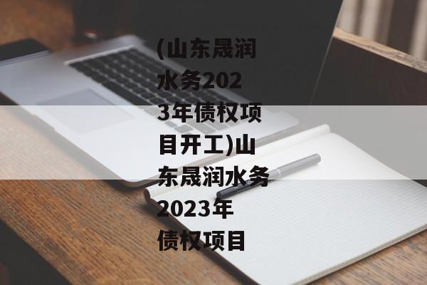 (山东晟润水务2023年债权项目开工)山东晟润水务2023年债权项目-第1张图片-信托定融返点网