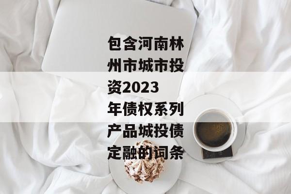 包含河南林州市城市投资2023年债权系列产品城投债定融的词条