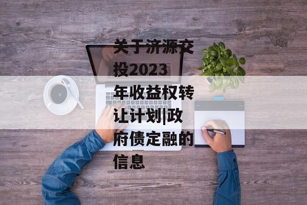 关于济源交投2023年收益权转让计划|政府债定融的信息