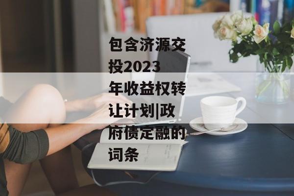 包含济源交投2023年收益权转让计划|政府债定融的词条